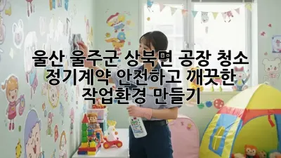 울산 울주군 상북면 공장 청소 정기계약: 안전하고 깨끗한 작업환경 만들기